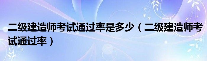 二级建造师考试通过率是多少（二级建造师考试通过率）