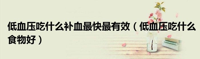 低血压吃什么补血最快最有效（低血压吃什么食物好）