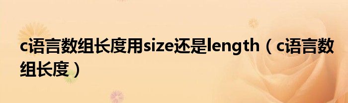 c语言数组长度用size还是length（c语言数组长度）