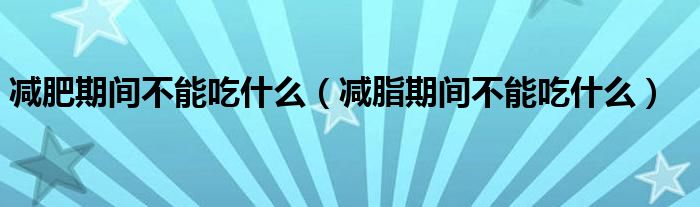 减肥期间不能吃什么（减脂期间不能吃什么）