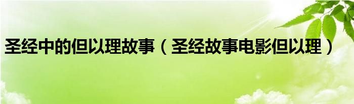 圣经中的但以理故事（圣经故事电影但以理）