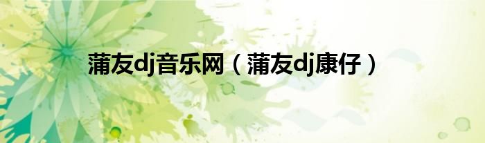 蒲友dj音乐网（蒲友dj康仔）