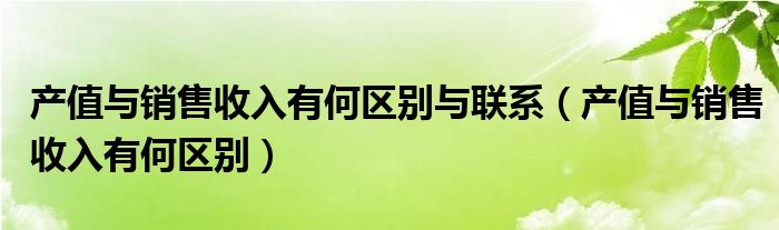 产值与销售收入有何区别与联系（产值与销售收入有何区别）