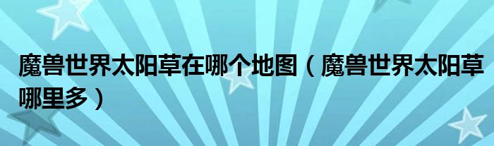 魔兽世界太阳草在哪个地图（魔兽世界太阳草哪里多）