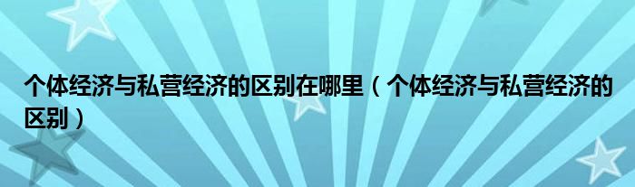 个体经济与私营经济的区别在哪里（个体经济与私营经济的区别）
