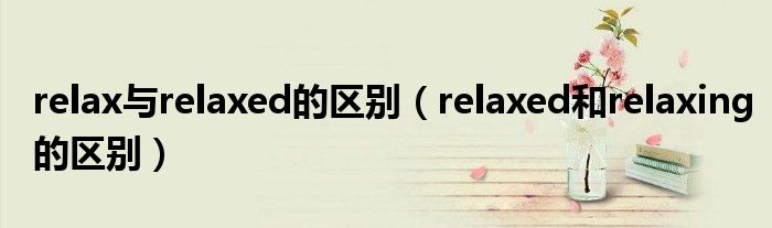 relax与relaxed的区别（relaxed和relaxing的区别）