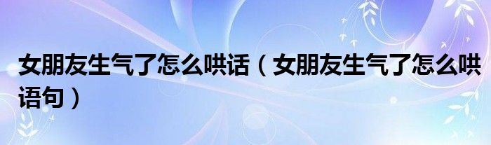女朋友生气了怎么哄话（女朋友生气了怎么哄语句）