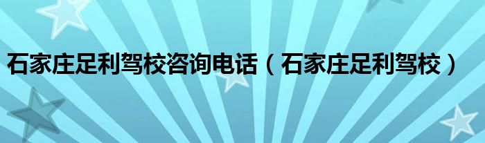 石家庄足利驾校咨询电话（石家庄足利驾校）
