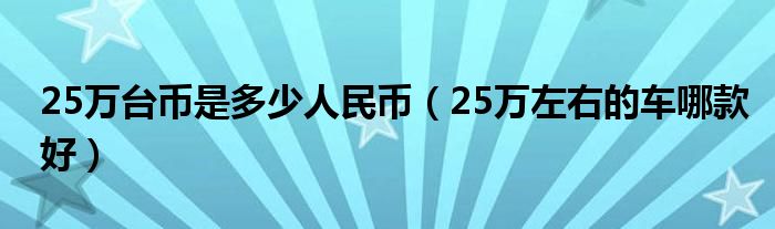 25万台币是多少人民币（25万左右的车哪款好）