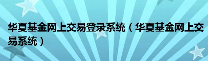 华夏基金网上交易登录系统（华夏基金网上交易系统）