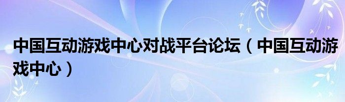 中国互动游戏中心对战平台论坛（中国互动游戏中心）