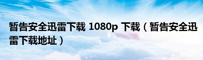 暂告安全迅雷下载 1080p 下载（暂告安全迅雷下载地址）