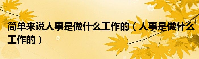 简单来说人事是做什么工作的（人事是做什么工作的）