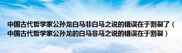 中国古代哲学家公孙龙白马非白马之说的错误在于割裂了（中国古代哲学家公孙龙的白马非马之说的错误在于割裂）