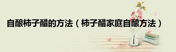 自酿柿子醋的方法（柿子醋家庭自酿方法）