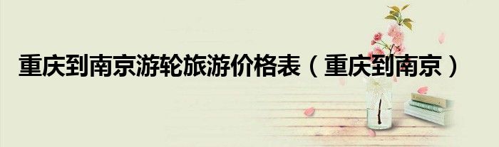 重庆到南京游轮旅游价格表（重庆到南京）