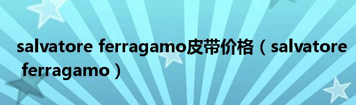 salvatore ferragamo皮带价格（salvatore ferragamo）