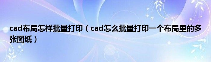cad布局怎样批量打印（cad怎么批量打印一个布局里的多张图纸）