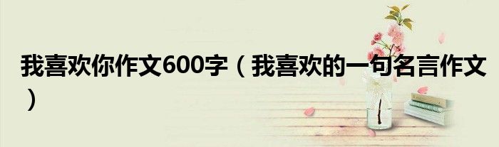 我喜欢你作文600字（我喜欢的一句名言作文）