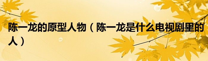 陈一龙的原型人物（陈一龙是什么电视剧里的人）