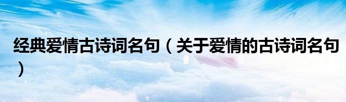 经典爱情古诗词名句（关于爱情的古诗词名句）