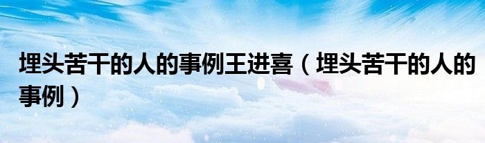 埋头苦干的人的事例王进喜（埋头苦干的人的事例）