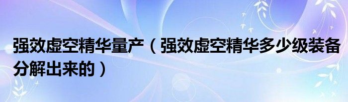 强效虚空精华量产（强效虚空精华多少级装备分解出来的）