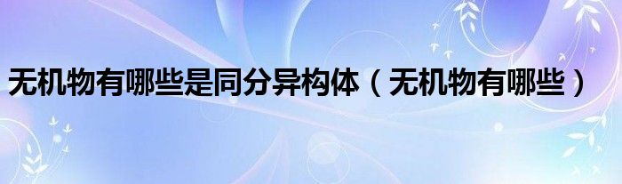 无机物有哪些是同分异构体（无机物有哪些）
