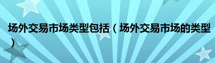 场外交易市场类型包括（场外交易市场的类型）