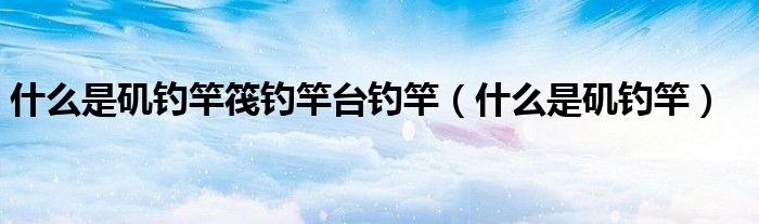 什么是矶钓竿筏钓竿台钓竿（什么是矶钓竿）