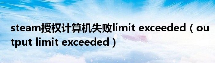 steam授权计算机失败limit exceeded（output limit exceeded）