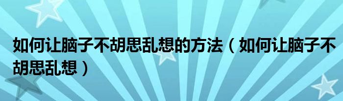 如何让脑子不胡思乱想的方法（如何让脑子不胡思乱想）