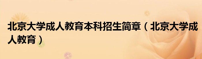 北京大学成人教育本科招生简章（北京大学成人教育）