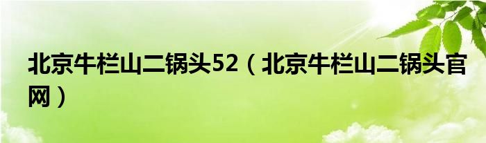 北京牛栏山二锅头52（北京牛栏山二锅头官网）
