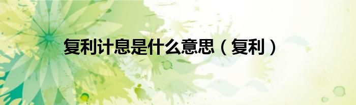 复利计息是什么意思（复利）