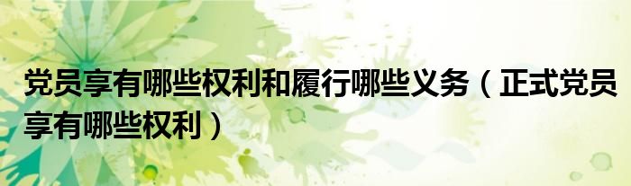 党员享有哪些权利和履行哪些义务（正式党员享有哪些权利）