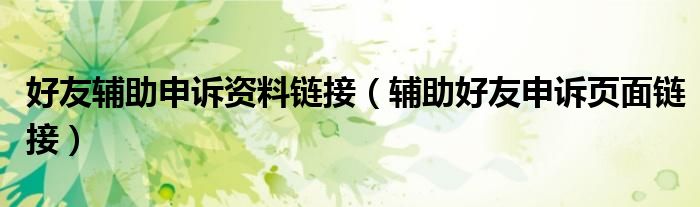 好友辅助申诉资料链接（辅助好友申诉页面链接）