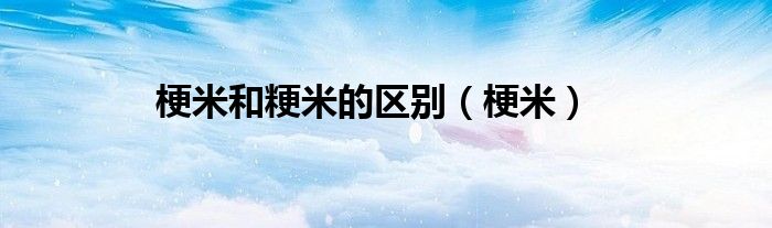梗米和粳米的区别（梗米）