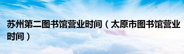 苏州第二图书馆营业时间（太原市图书馆营业时间）
