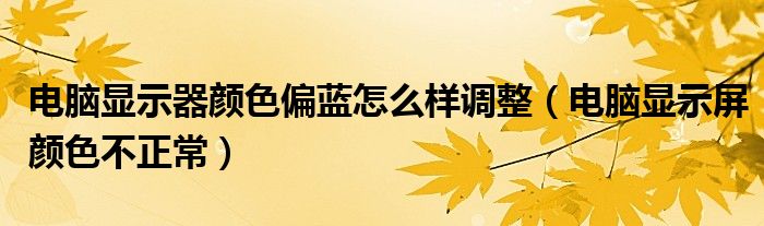 电脑显示器颜色偏蓝怎么样调整（电脑显示屏颜色不正常）