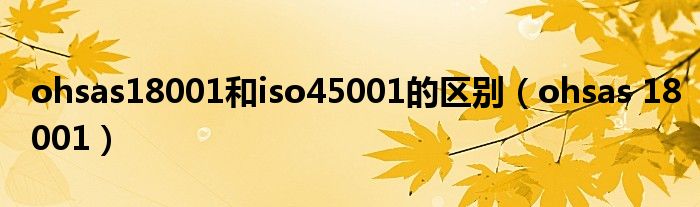 ohsas18001和iso45001的区别（ohsas 18001）