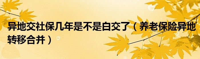 异地交社保几年是不是白交了（养老保险异地转移合并）