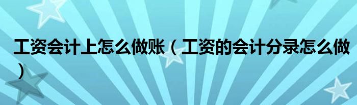 工资会计上怎么做账（工资的会计分录怎么做）
