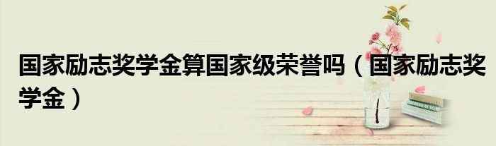 国家励志奖学金算国家级荣誉吗（国家励志奖学金）