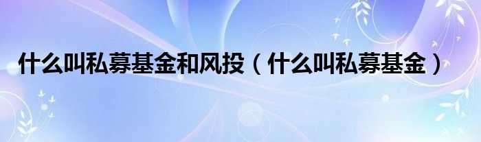 什么叫私募基金和风投（什么叫私募基金）