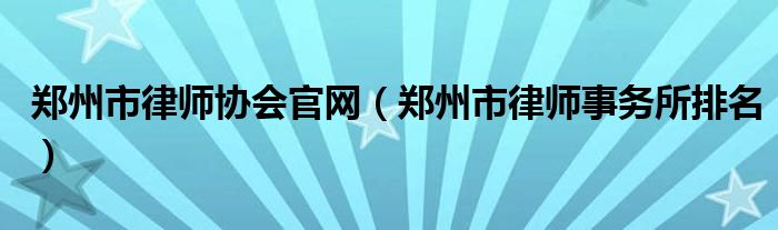 郑州市律师协会官网（郑州市律师事务所排名）