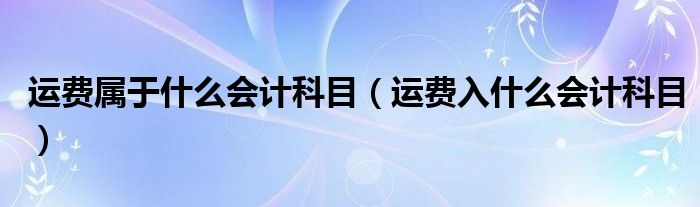 运费属于什么会计科目（运费入什么会计科目）