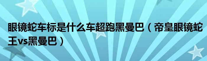 眼镜蛇车标是什么车超跑黑曼巴（帝皇眼镜蛇王vs黑曼巴）