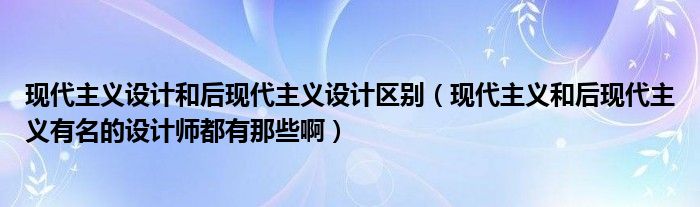 现代主义设计和后现代主义设计区别（现代主义和后现代主义有名的设计师都有那些啊）