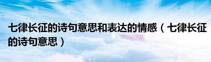 七律长征的诗句意思和表达的情感（七律长征的诗句意思）